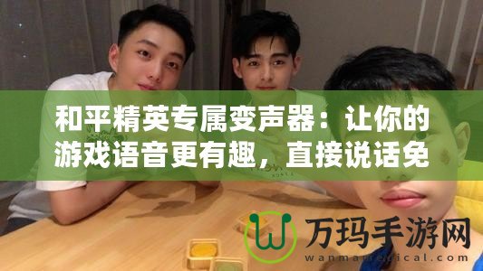 和平精英專屬變聲器：讓你的游戲語音更有趣，直接說話免費！
