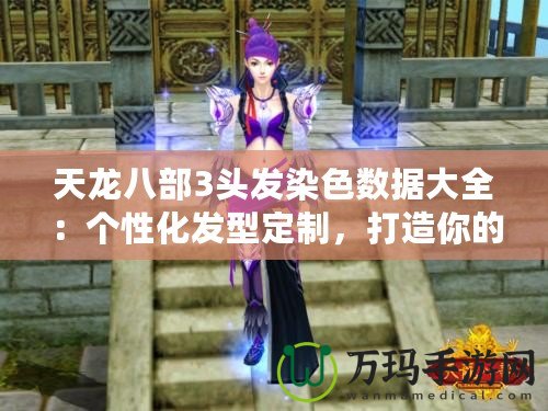 天龍八部3頭發(fā)染色數(shù)據(jù)大全：個性化發(fā)型定制，打造你的專屬武俠形象！