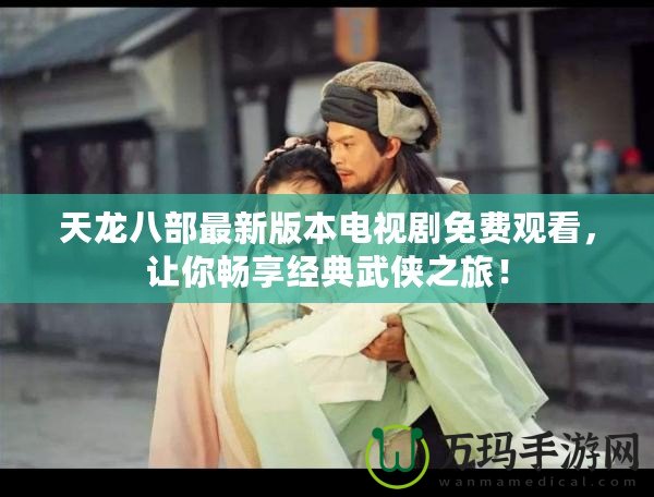 天龍八部最新版本電視劇免費觀看，讓你暢享經典武俠之旅！