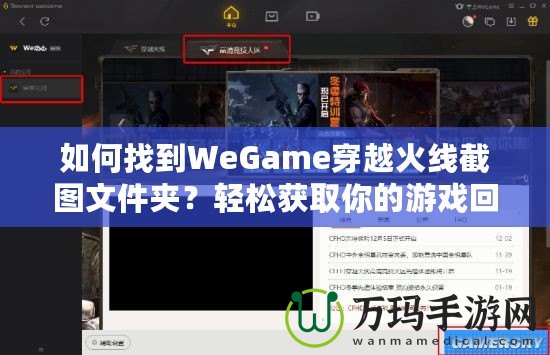 如何找到WeGame穿越火線(xiàn)截圖文件夾？輕松獲取你的游戲回憶！