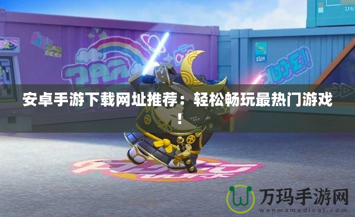 安卓手游下載網址推薦：輕松暢玩最熱門游戲！