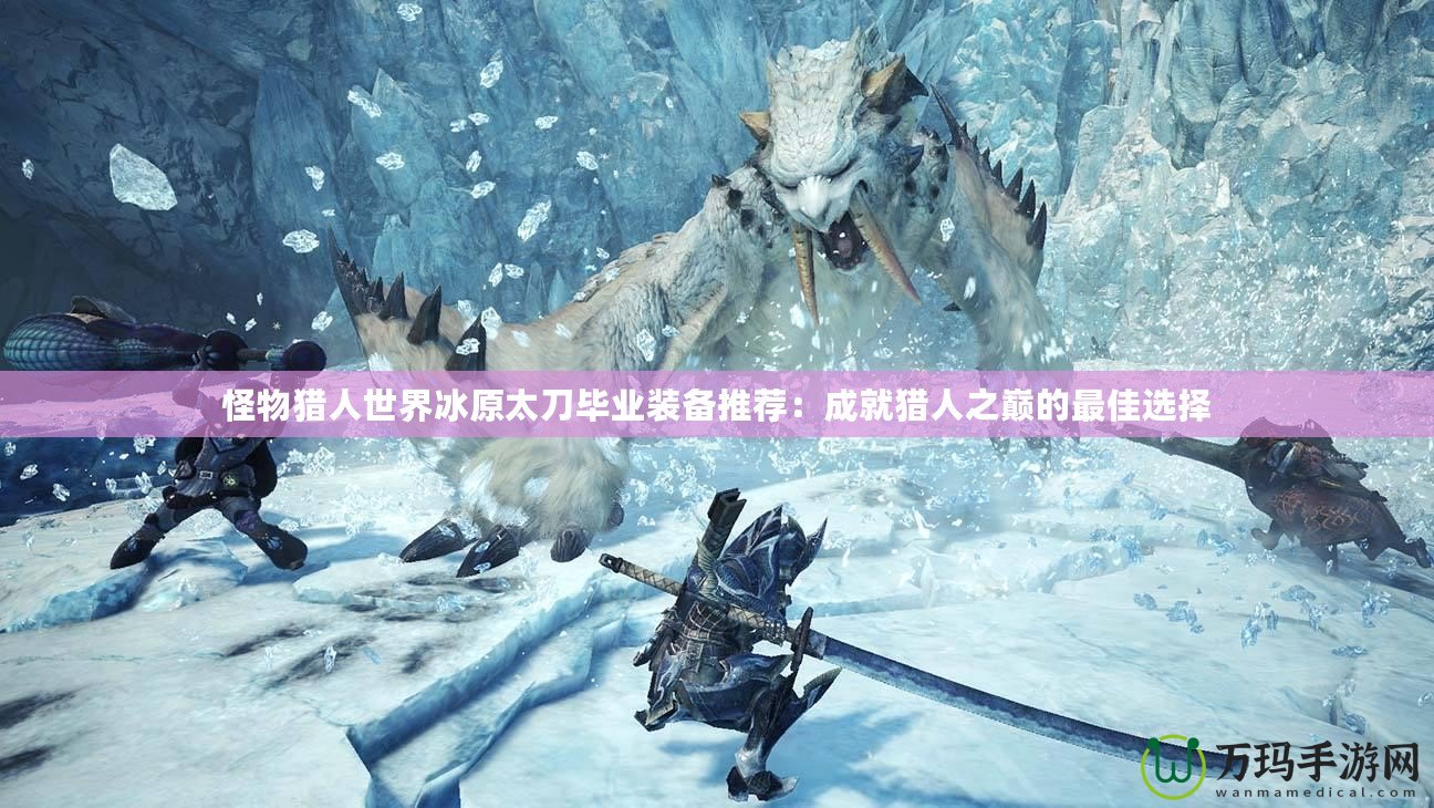 怪物獵人世界冰原太刀畢業裝備推薦：成就獵人之巔的最佳選擇