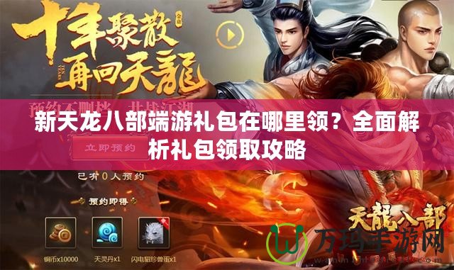 新天龍八部端游禮包在哪里領？全面解析禮包領取攻略