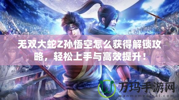 無雙大蛇Z孫悟空怎么獲得解鎖攻略，輕松上手與高效提升！
