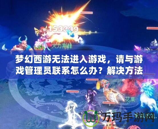 夢幻西游無法進入游戲，請與游戲管理員聯系怎么辦？解決方法大揭秘！