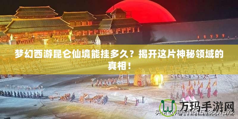 夢幻西游昆侖仙境能掛多久？揭開這片神秘領域的真相！