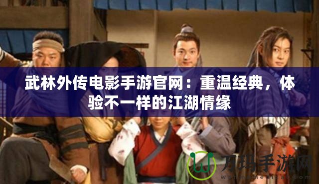 武林外傳電影手游官網：重溫經典，體驗不一樣的江湖情緣