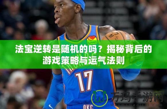 法寶逆轉是隨機的嗎？揭秘背后的游戲策略與運氣法則