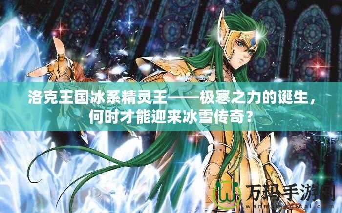 洛克王國冰系精靈王——極寒之力的誕生，何時才能迎來冰雪傳奇？