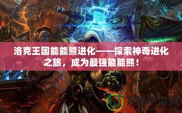洛克王國能能熊進化——探索神奇進化之旅，成為最強能能熊！