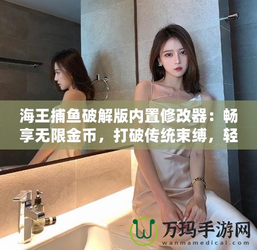 海王捕魚破解版內置修改器：暢享無限金幣，打破傳統(tǒng)束縛，輕松贏取大獎