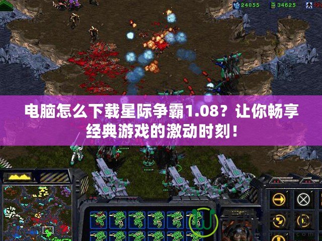 電腦怎么下載星際爭霸1.08？讓你暢享經典游戲的激動時刻！