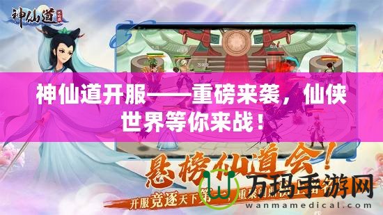 神仙道開服——重磅來襲，仙俠世界等你來戰！