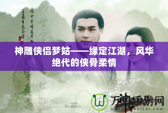 神雕俠侶夢姑——緣定江湖，風華絕代的俠骨柔情