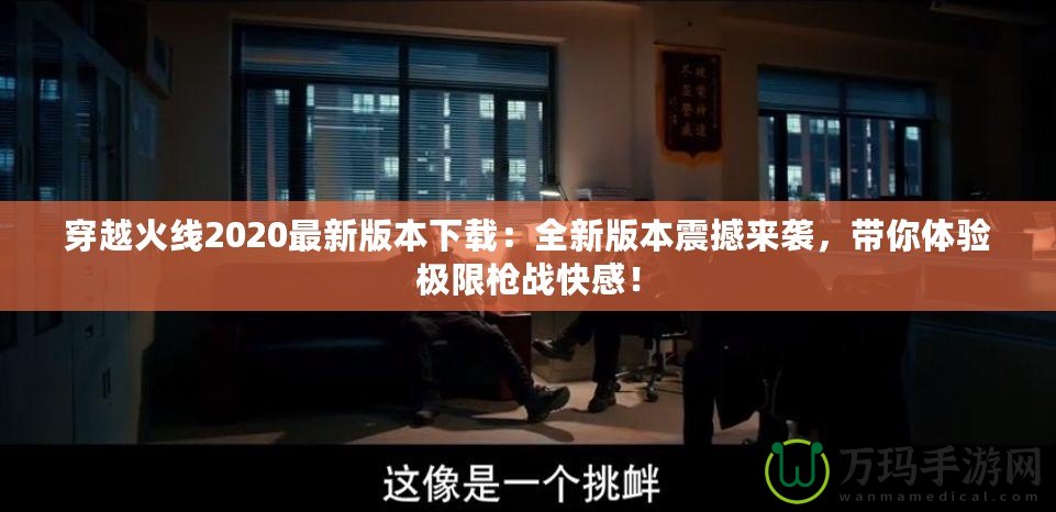 穿越火線2020最新版本下載：全新版本震撼來襲，帶你體驗極限槍戰快感！