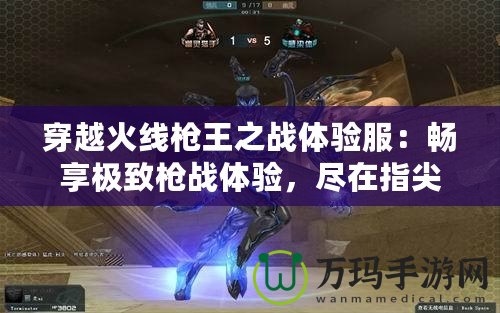 穿越火線槍王之戰(zhàn)體驗服：暢享極致槍戰(zhàn)體驗，盡在指尖