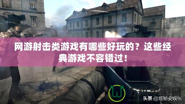 網游射擊類游戲有哪些好玩的？這些經典游戲不容錯過！