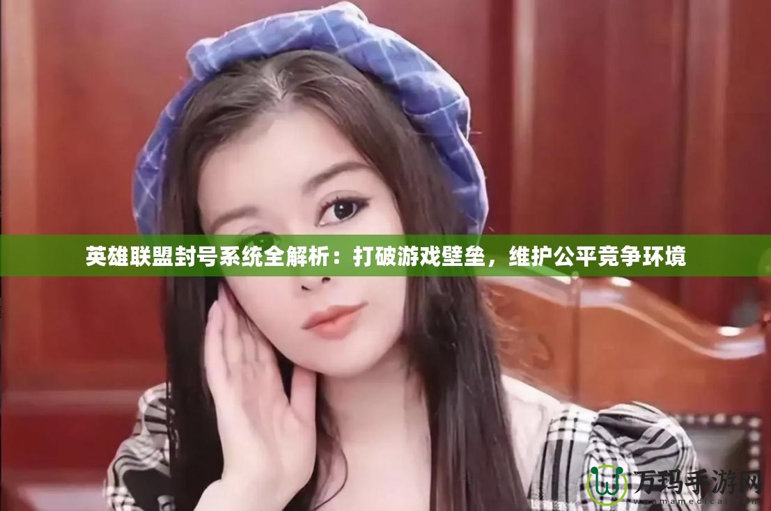 英雄聯(lián)盟封號系統(tǒng)全解析：打破游戲壁壘，維護(hù)公平競爭環(huán)境