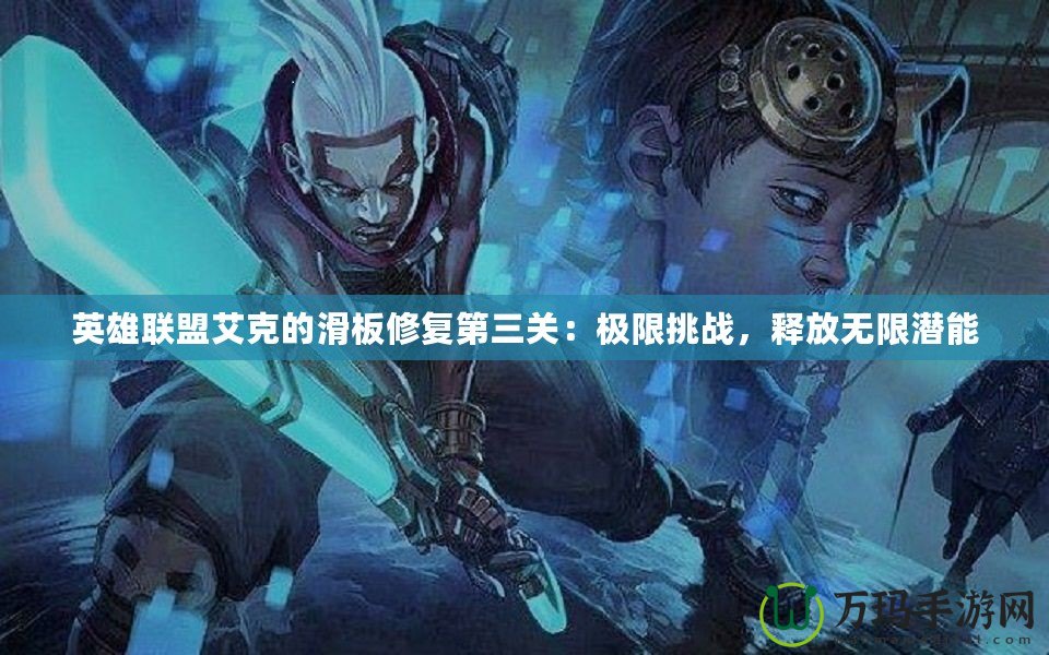 英雄聯(lián)盟艾克的滑板修復(fù)第三關(guān)：極限挑戰(zhàn)，釋放無(wú)限潛能