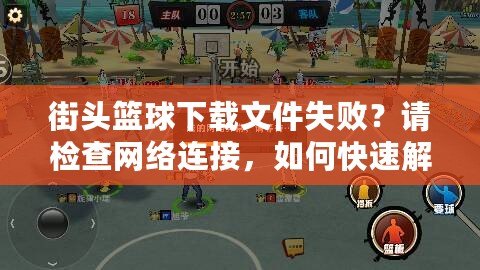 街頭籃球下載文件失敗？請檢查網絡連接，如何快速解決并暢享游戲樂趣