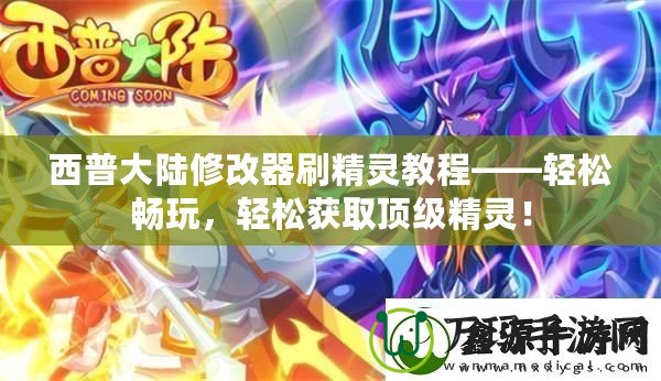 西普大陸修改器刷精靈教程——輕松暢玩，輕松獲取頂級精靈！