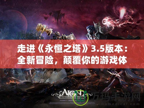 走進(jìn)《永恒之塔》3.5版本：全新冒險，顛覆你的游戲體驗