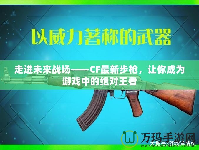 走進(jìn)未來(lái)戰(zhàn)場(chǎng)——CF最新步槍?zhuān)屇愠蔀橛螒蛑械慕^對(duì)王者