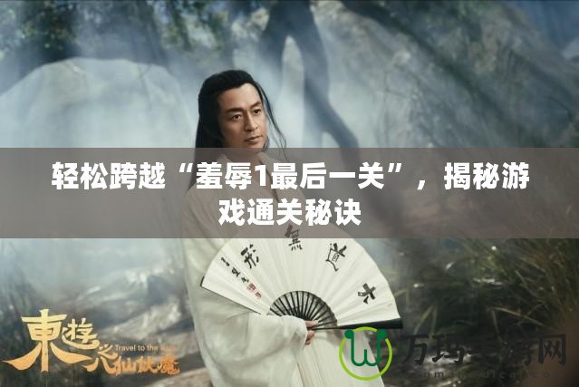 輕松跨越“羞辱1最后一關”，揭秘游戲通關秘訣