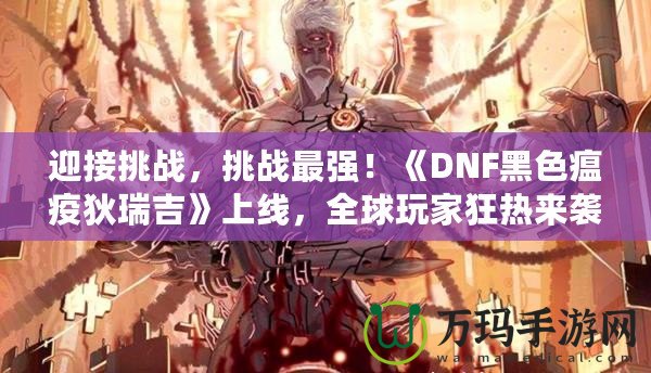 迎接挑戰(zhàn)，挑戰(zhàn)最強(qiáng)！《DNF黑色瘟疫狄瑞吉》上線，全球玩家狂熱來(lái)襲！