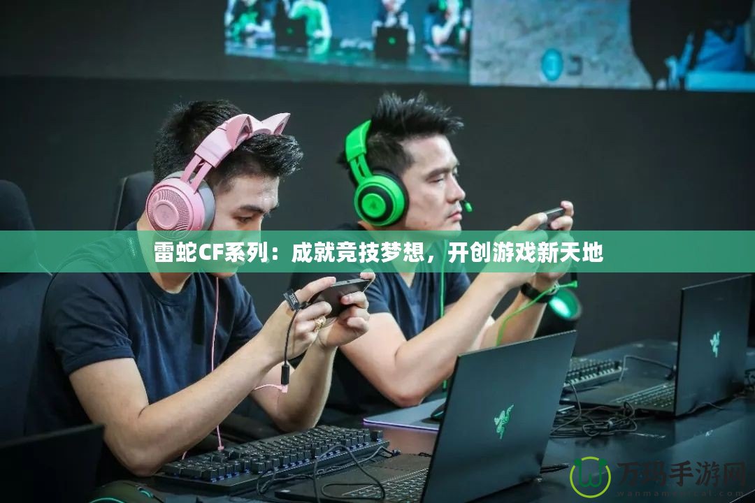 雷蛇CF系列：成就競技夢想，開創(chuàng)游戲新天地