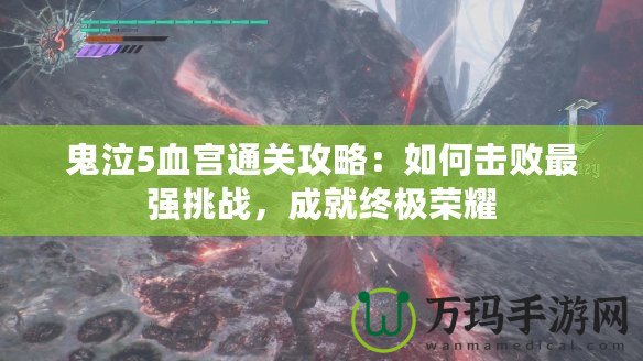 鬼泣5血宮通關攻略：如何擊敗最強挑戰，成就終極榮耀
