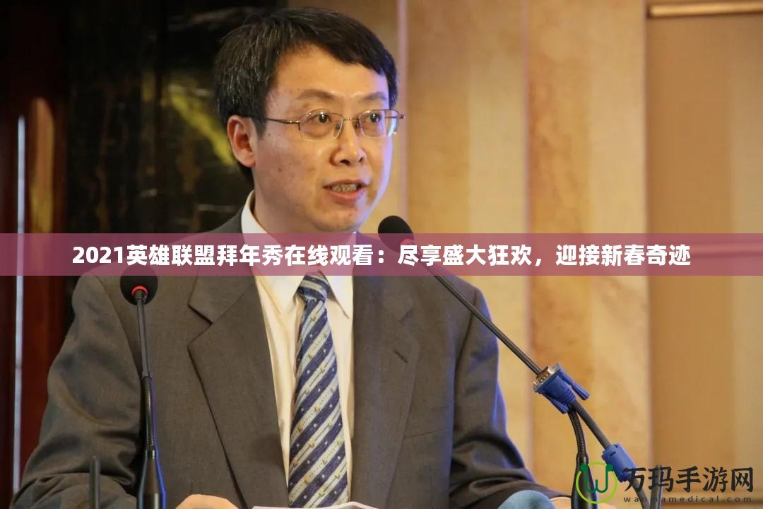 2021英雄聯盟拜年秀在線觀看：盡享盛大狂歡，迎接新春奇跡