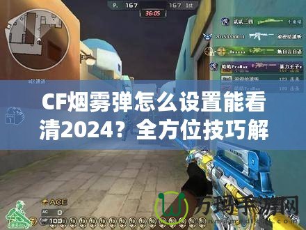 CF煙霧彈怎么設(shè)置能看清2024？全方位技巧解鎖