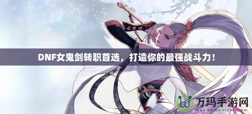 DNF女鬼劍轉(zhuǎn)職首選，打造你的最強戰(zhàn)斗力！