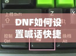 DNF如何設置喊話快捷鍵，提升游戲溝通效率！
