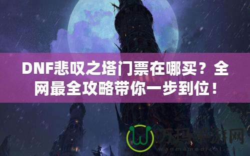 DNF悲嘆之塔門票在哪買？全網最全攻略帶你一步到位！