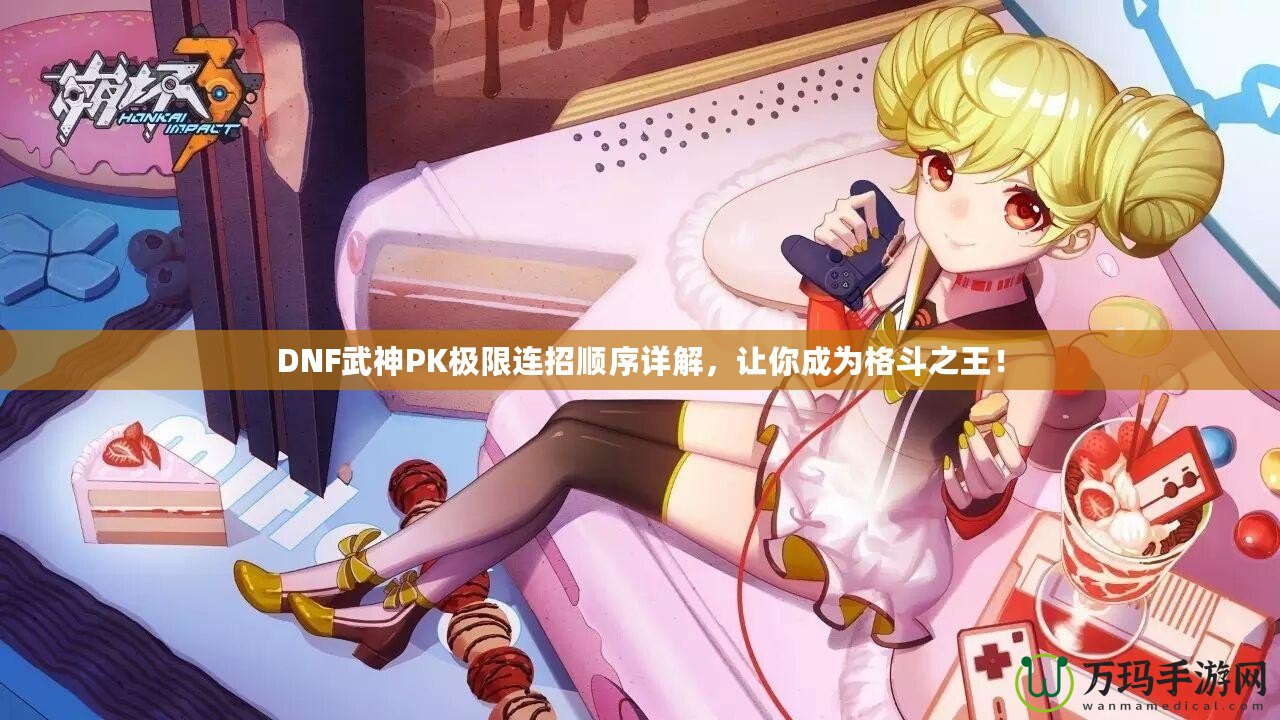 DNF武神PK極限連招順序詳解，讓你成為格斗之王！