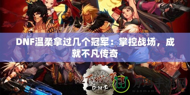 DNF溫柔拿過幾個冠軍：掌控戰場，成就不凡傳奇