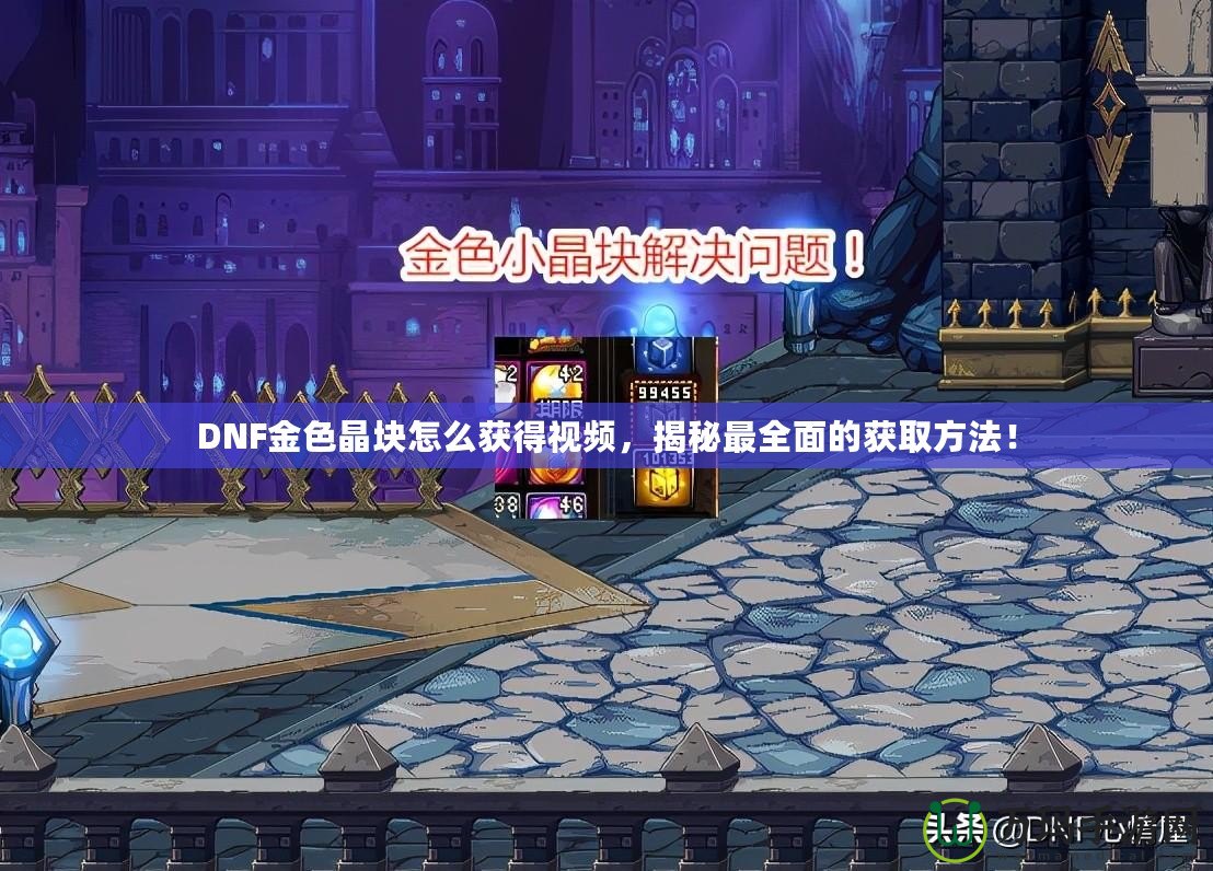 DNF金色晶塊怎么獲得視頻，揭秘最全面的獲取方法！