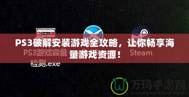 PS3破解安裝游戲全攻略，讓你暢享海量游戲資源！