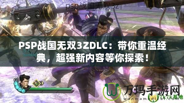 PSP戰國無雙3ZDLC：帶你重溫經典，超強新內容等你探索！