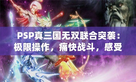 PSP真三國無雙聯合突襲：極限操作，痛快戰斗，感受三國英雄的熱血與激情！
