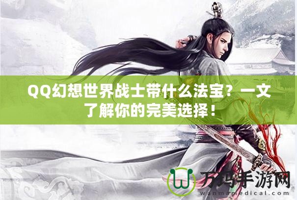 QQ幻想世界戰(zhàn)士帶什么法寶？一文了解你的完美選擇！