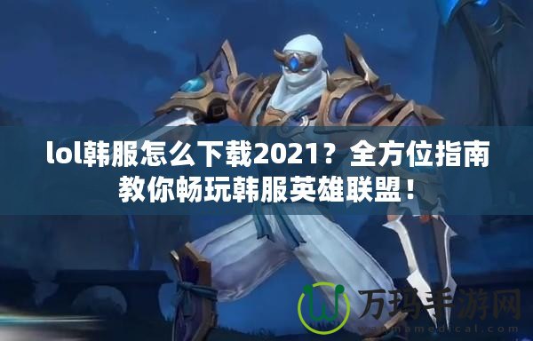 lol韓服怎么下載2021？全方位指南教你暢玩韓服英雄聯盟！