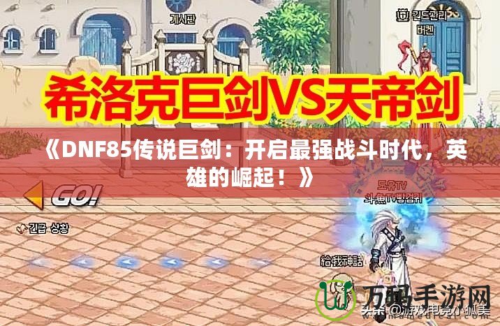 《DNF85傳說巨劍：開啟最強戰斗時代，英雄的崛起！》