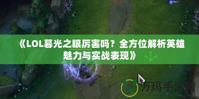 《LOL暮光之眼厲害嗎？全方位解析英雄魅力與實(shí)戰(zhàn)表現(xiàn)》