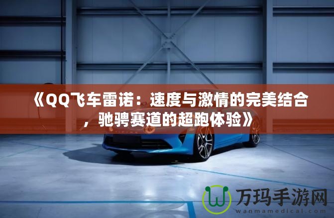 《QQ飛車雷諾：速度與激情的完美結合，馳騁賽道的超跑體驗》