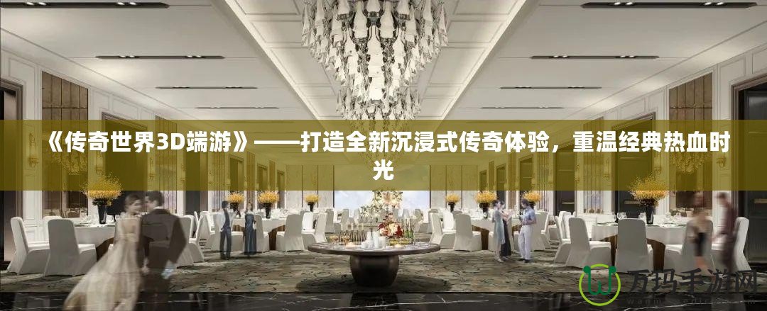 《傳奇世界3D端游》——打造全新沉浸式傳奇體驗，重溫經典熱血時光