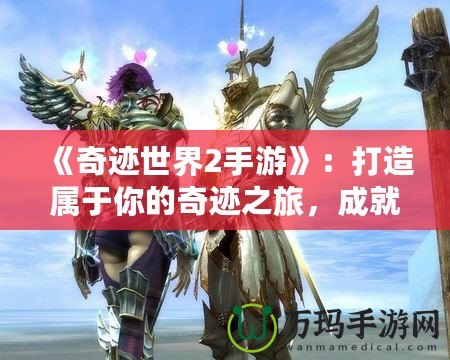 《奇跡世界2手游》：打造屬于你的奇跡之旅，成就夢想傳奇