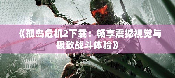 《孤島危機2下載：暢享震撼視覺與極致戰(zhàn)斗體驗》